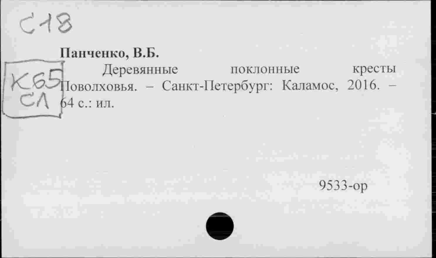 ﻿Танченко, В.Б.
,	<—«	Деревянные поклонные кресты
'2^'Поволховья. - Санкт-Петербург: Каламос, 2016. -
’ - Д 64 с.: ил.
9533-ор